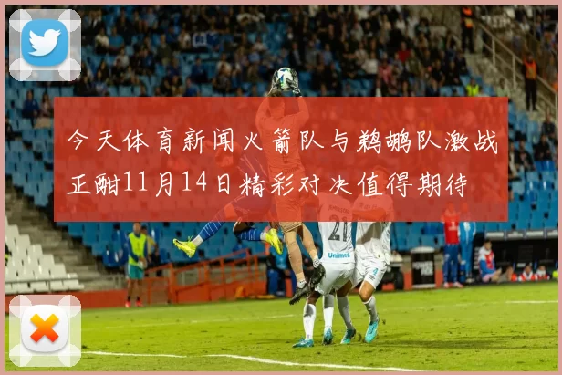 今天体育新闻火箭队与鹈鹕队激战正酣11月14日精彩对决值得期待