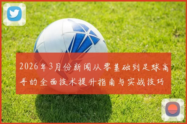 2026年3月份新闻从零基础到足球高手的全面技术提升指南与实战技巧分享