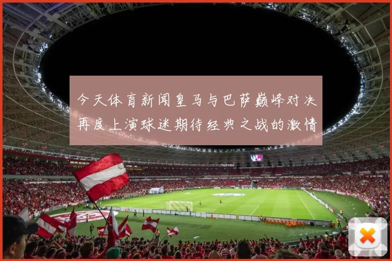 今天体育新闻皇马与巴萨巅峰对决再度上演球迷期待经典之战的激情与荣耀