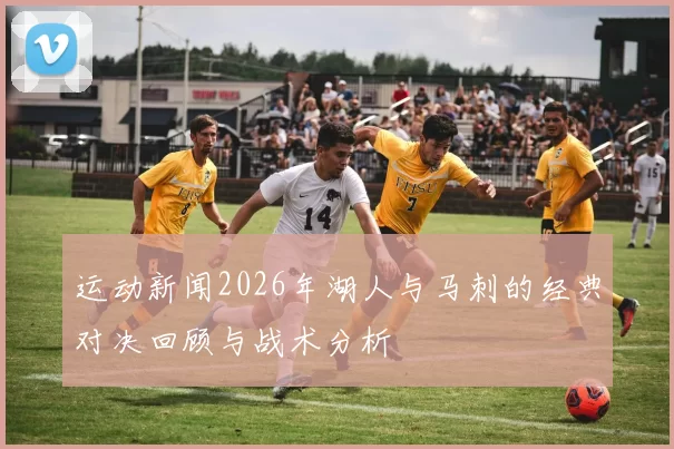 运动新闻2026年湖人与马刺的经典对决回顾与战术分析