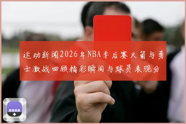 运动新闻2026年NBA季后赛火箭与勇士激战回顾精彩瞬间与球员表现分析