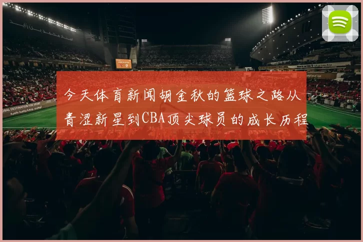 今天体育新闻胡金秋的篮球之路从青涩新星到CBA顶尖球员的成长历程