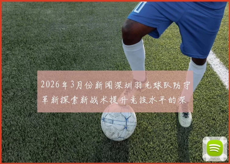 2026年3月份新闻深圳羽毛球队防守革新探索新战术提升竞技水平的深度分析