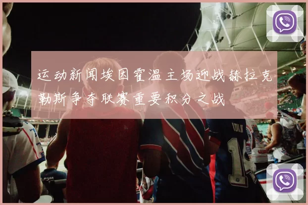 运动新闻埃因霍温主场迎战赫拉克勒斯争夺联赛重要积分之战