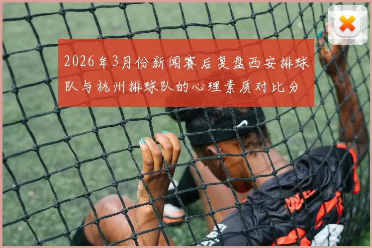 2026年3月份新闻赛后复盘西安排球队与杭州排球队的心理素质对比分析与启示