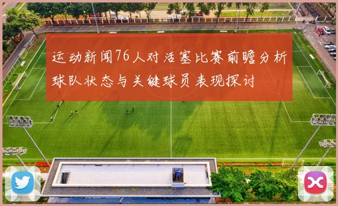运动新闻76人对活塞比赛前瞻分析球队状态与关键球员表现探讨